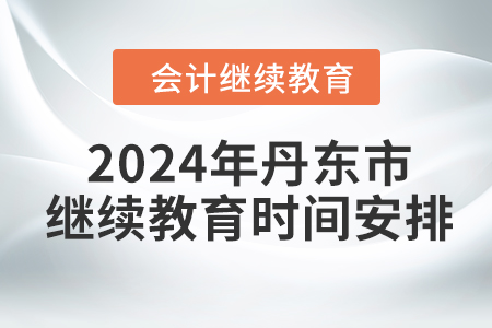 2024年遼寧省丹東市會計繼續(xù)教育時間安排