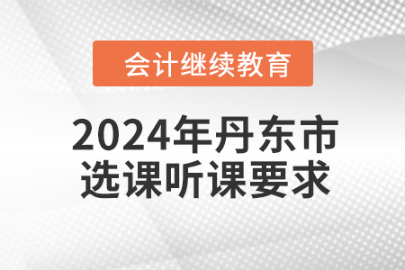 2024年丹東市會(huì)計(jì)繼續(xù)教育選課聽課要求