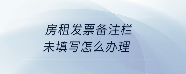 房租發(fā)票備注欄未填寫怎么辦理？