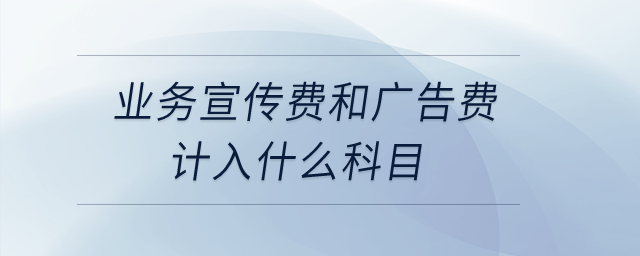 業(yè)務(wù)宣傳費(fèi)和廣告費(fèi)計(jì)入什么科目？