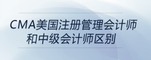 cma美國注冊管理會計師和中級會計師區(qū)別