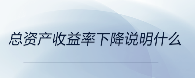 總資產(chǎn)收益率下降說明什么