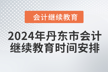 2024年丹東市會(huì)計(jì)人員繼續(xù)教育時(shí)間安排
