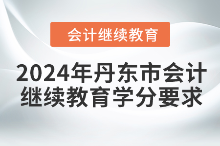 2024年丹東市會計人員繼續(xù)教育學(xué)分要求