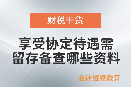 享受協(xié)定待遇需留存?zhèn)洳槟男┵Y料？