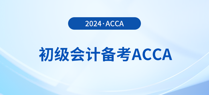 2024年初級(jí)報(bào)名已開始！同時(shí)備考acca，一舉拿下雙證！