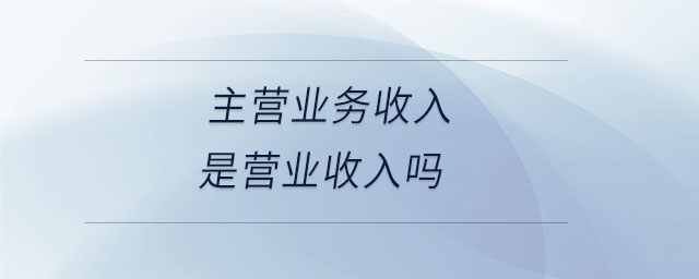 主營(yíng)業(yè)務(wù)收入是營(yíng)業(yè)收入嗎
