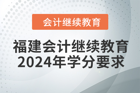福建會(huì)計(jì)繼續(xù)教育2024年學(xué)分要求