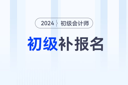 2024初級會計職稱補報名時間在什么時候？