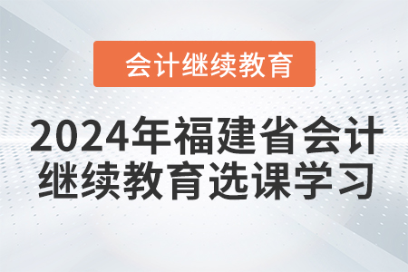 2024年福建省會計(jì)人員繼續(xù)教育選課學(xué)習(xí)要求