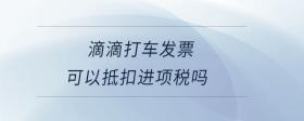 滴滴打車發(fā)票可以抵扣進項稅嗎