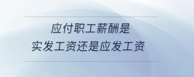 應(yīng)付職工薪酬是實發(fā)工資還是應(yīng)發(fā)工資