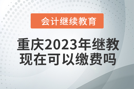 重慶2023年會計繼續(xù)教育現(xiàn)在可以繳費嗎？