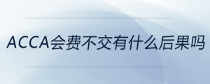 acca會費(fèi)不交有什么后果嗎