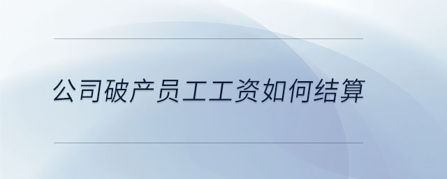 公司破產(chǎn)員工工資如何結(jié)算