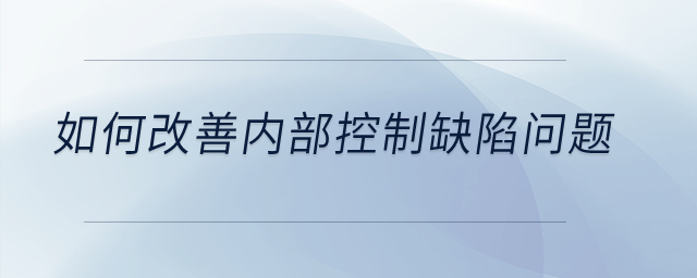如何改善內(nèi)部控制缺陷問(wèn)題？
