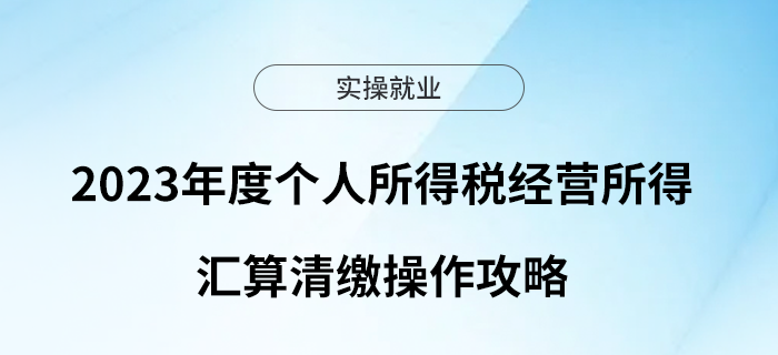 2023年度個(gè)人所得稅經(jīng)營所得匯算清繳操作攻略