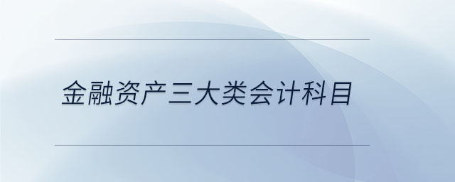 金融資產(chǎn)三大類會計科目 金融資產(chǎn)三大類會計科目