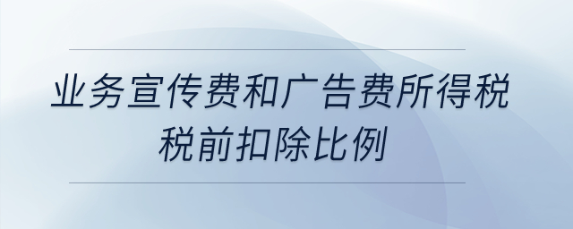 業(yè)務宣傳費和廣告費所得稅稅前扣除比例是什么？