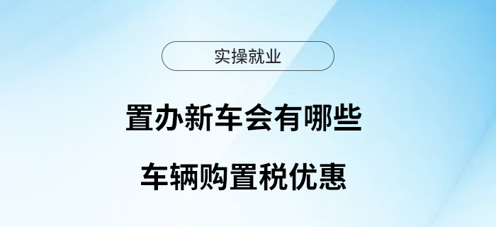 置辦新車會有哪些車輛購置稅優(yōu)惠？本文來解答