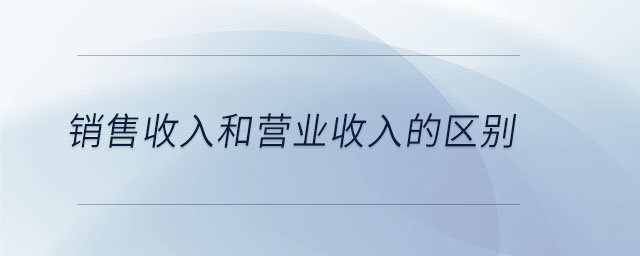 銷(xiāo)售收入和營(yíng)業(yè)收入的區(qū)別