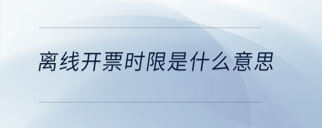離線開(kāi)票時(shí)限是什么意思？