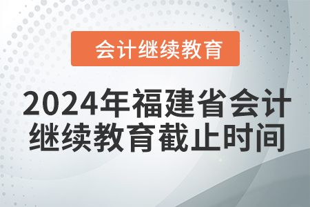 2024年福建省會計繼續(xù)教育截止時間