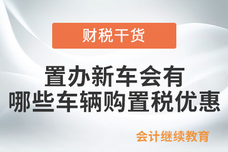 置辦新車會有哪些車輛購置稅優(yōu)惠？