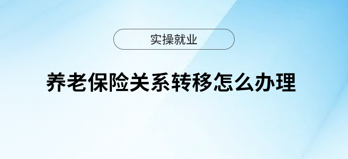 養(yǎng)老保險(xiǎn)關(guān)系轉(zhuǎn)移怎么辦理？收好這份實(shí)用指南