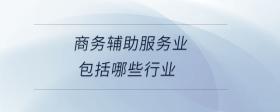 商務(wù)輔助服務(wù)業(yè)包括哪些行業(yè)