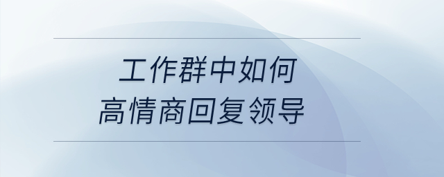 如何在工作群中高情商回復(fù)領(lǐng)導(dǎo)？