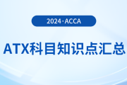 2024年acca考試ATX科目知識(shí)點(diǎn)匯總！速看！