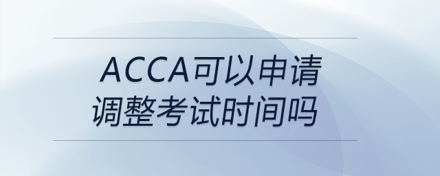 acca可以申請(qǐng)調(diào)整考試時(shí)間嗎