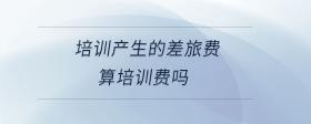 培訓(xùn)產(chǎn)生的差旅費(fèi)算培訓(xùn)費(fèi)嗎