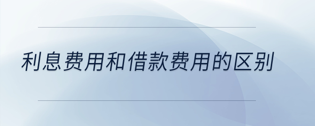 利息費(fèi)用和借款費(fèi)用的區(qū)別？