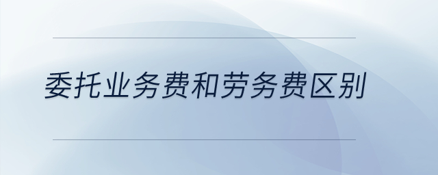 委托業(yè)務(wù)費和勞務(wù)費區(qū)別？