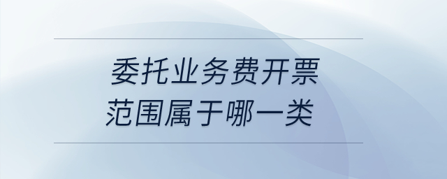 委托業(yè)務(wù)費開票范圍屬于哪一類？