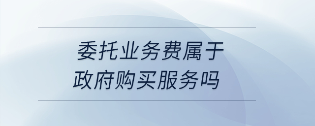 委托業(yè)務(wù)費(fèi)屬于政府購買服務(wù)嗎？