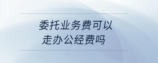 委托業(yè)務費可以走辦公經費嗎？