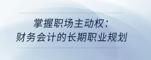 掌握職場主動權(quán)：財務(wù)會計的長期職業(yè)規(guī)劃