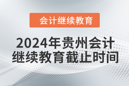 2024年貴州會(huì)計(jì)繼續(xù)教育截止時(shí)間