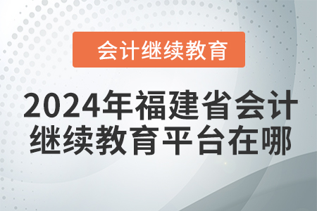 2024年福建省會(huì)計(jì)繼續(xù)教育平臺(tái)在哪？
