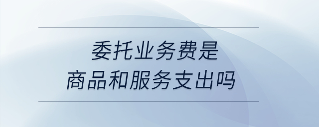 委托業(yè)務(wù)費(fèi)是商品和服務(wù)支出嗎？