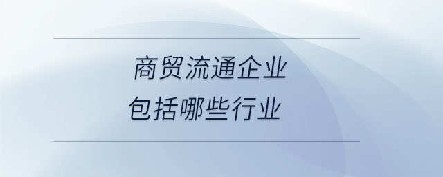 商貿(mào)流通企業(yè)包括哪些行業(yè)