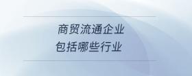 商貿(mào)流通企業(yè)包括哪些行業(yè)