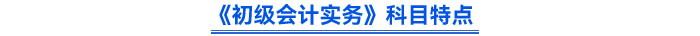 《初級(jí)會(huì)計(jì)實(shí)務(wù)》科目特點(diǎn)