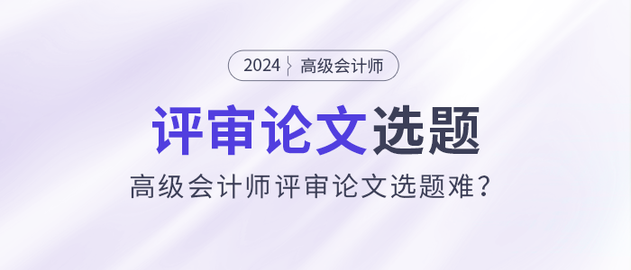 高級(jí)會(huì)計(jì)師評(píng)審論文選題難？選題注意事項(xiàng)速看！