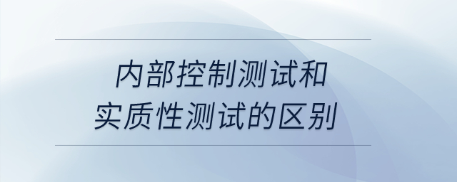 內(nèi)部控制測試和實(shí)質(zhì)性測試的區(qū)別？