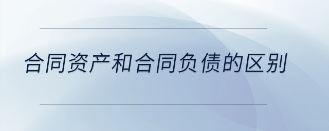 合同資產(chǎn)和合同負(fù)債的區(qū)別？