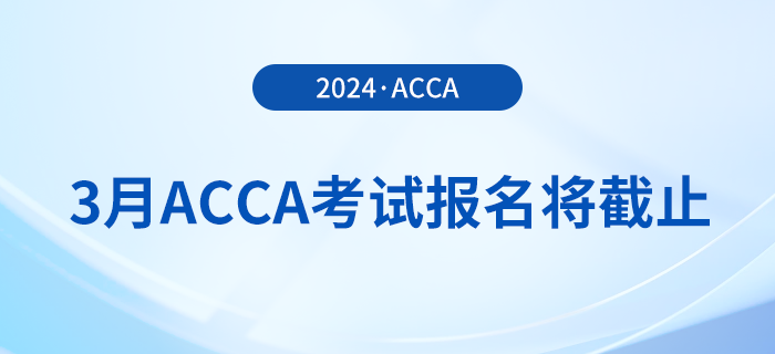 考生注意！2024年3月acca考試報(bào)名即將截止！